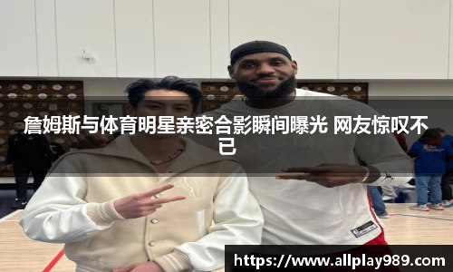 詹姆斯与体育明星亲密合影瞬间曝光 网友惊叹不已