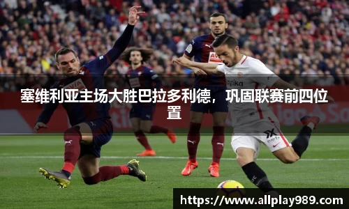 塞维利亚主场大胜巴拉多利德，巩固联赛前四位置