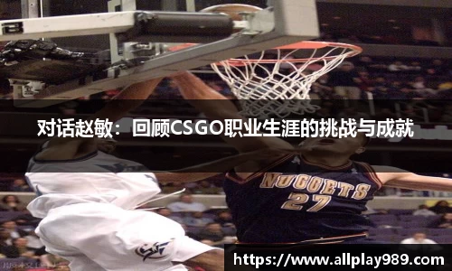 对话赵敏：回顾CSGO职业生涯的挑战与成就