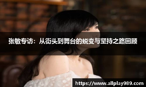 张敏专访：从街头到舞台的蜕变与坚持之路回顾