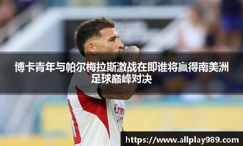 博卡青年与帕尔梅拉斯激战在即谁将赢得南美洲足球巅峰对决