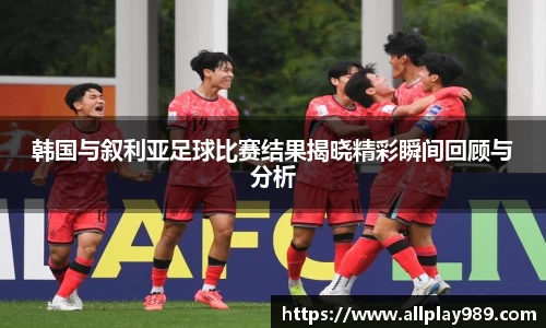 韩国与叙利亚足球比赛结果揭晓精彩瞬间回顾与分析
