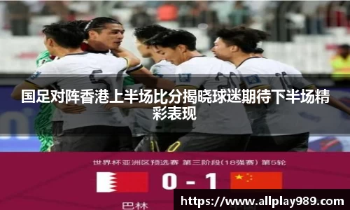 国足对阵香港上半场比分揭晓球迷期待下半场精彩表现