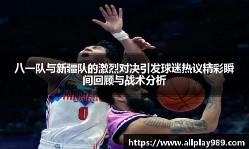 八一队与新疆队的激烈对决引发球迷热议精彩瞬间回顾与战术分析